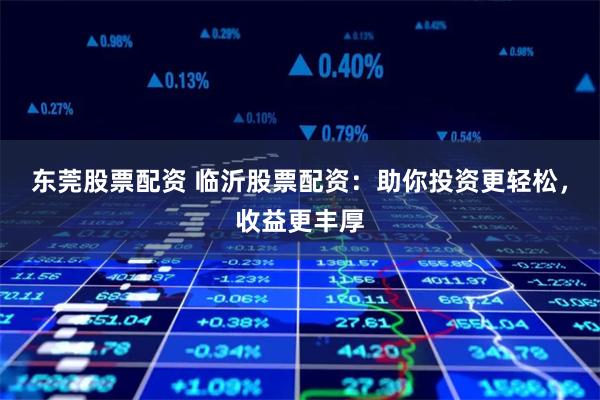 东莞股票配资 临沂股票配资：助你投资更轻松，收益更丰厚