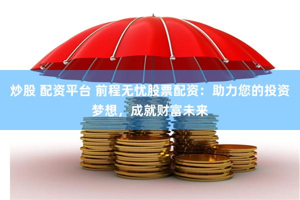 炒股 配资平台 前程无忧股票配资：助力您的投资梦想，成就财富未来