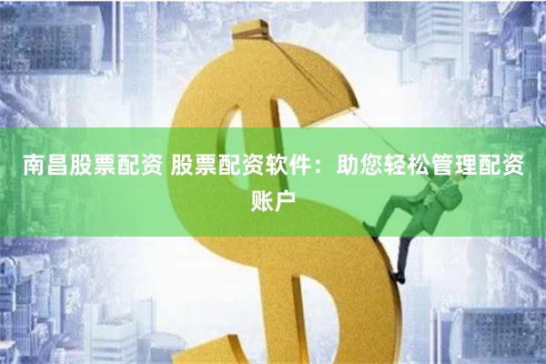 南昌股票配资 股票配资软件：助您轻松管理配资账户