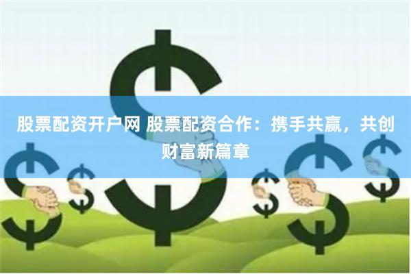 股票配资开户网 股票配资合作：携手共赢，共创财富新篇章