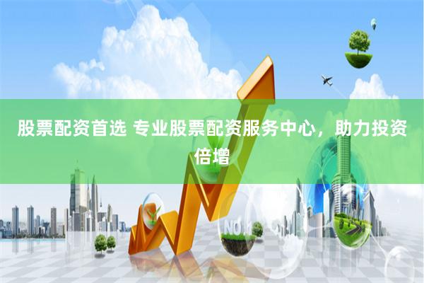 股票配资首选 专业股票配资服务中心，助力投资倍增