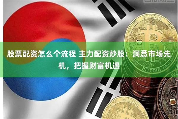 股票配资怎么个流程 主力配资炒股：洞悉市场先机，把握财富机遇