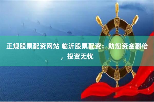 正规股票配资网站 临沂股票配资：助您资金翻倍，投资无忧