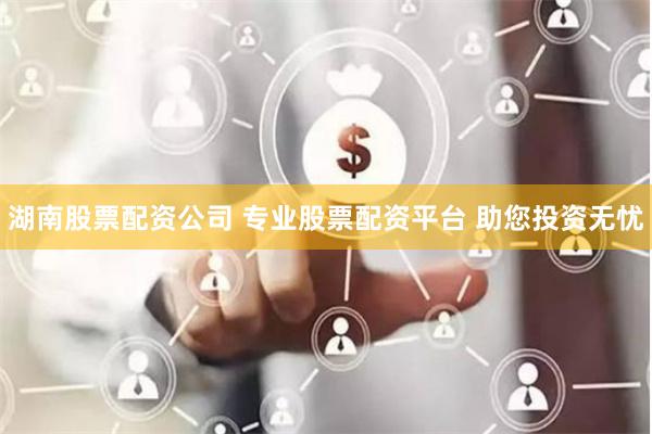 湖南股票配资公司 专业股票配资平台 助您投资无忧