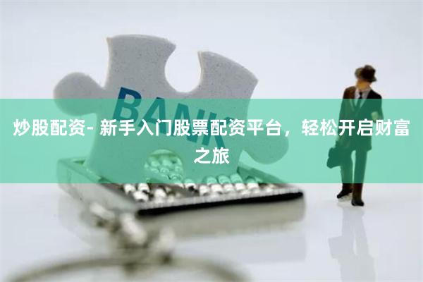 炒股配资- 新手入门股票配资平台，轻松开启财富之旅