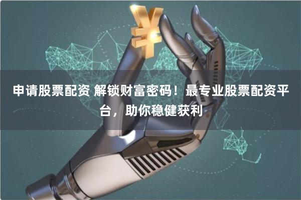 申请股票配资 解锁财富密码！最专业股票配资平台，助你稳健获利