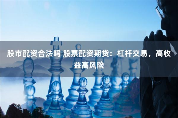 股市配资合法吗 股票配资期货：杠杆交易，高收益高风险