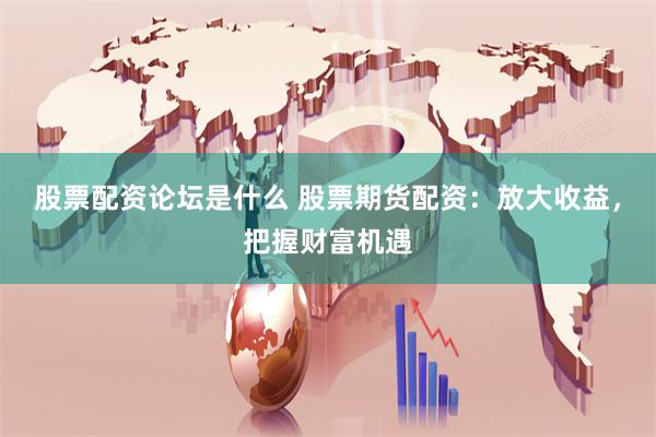 股票配资论坛是什么 股票期货配资：放大收益，把握财富机遇