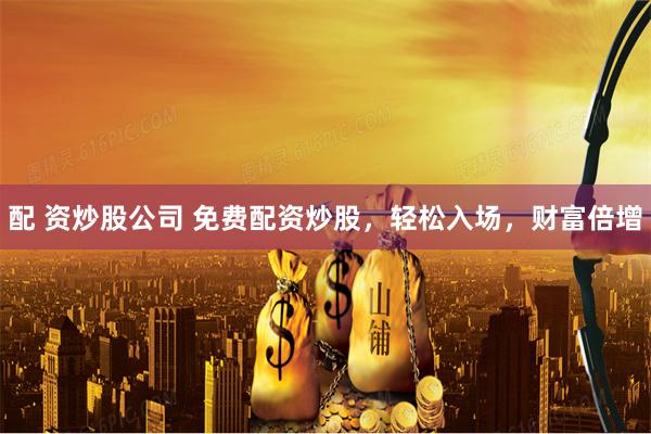 配 资炒股公司 免费配资炒股，轻松入场，财富倍增