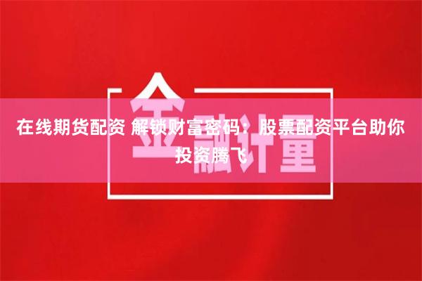 在线期货配资 解锁财富密码：股票配资平台助你投资腾飞
