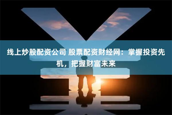 线上炒股配资公司 股票配资财经网：掌握投资先机，把握财富未来