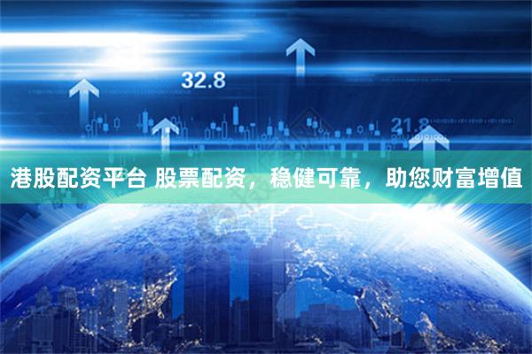 港股配资平台 股票配资，稳健可靠，助您财富增值