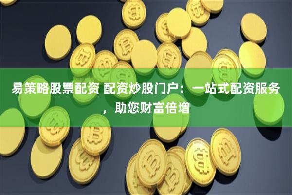 易策略股票配资 配资炒股门户：一站式配资服务，助您财富倍增