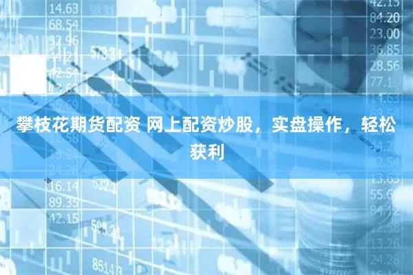 攀枝花期货配资 网上配资炒股，实盘操作，轻松获利