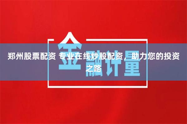 郑州股票配资 专业在线炒股配资，助力您的投资之路