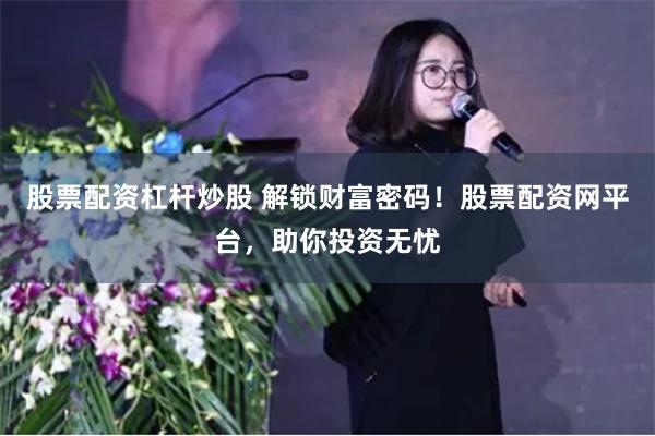 股票配资杠杆炒股 解锁财富密码！股票配资网平台，助你投资无忧