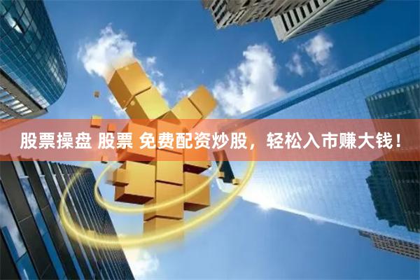 股票操盘 股票 免费配资炒股，轻松入市赚大钱！