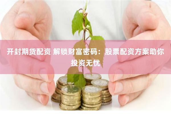 开封期货配资 解锁财富密码：股票配资方案助你投资无忧