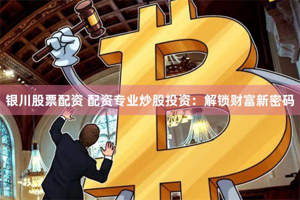 银川股票配资 配资专业炒股投资：解锁财富新密码