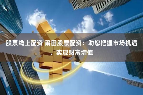 股票线上配资 莆田股票配资：助您把握市场机遇，实现财富增值