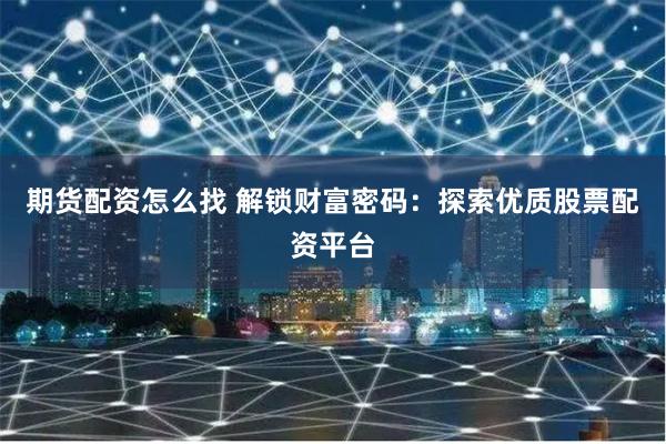 期货配资怎么找 解锁财富密码：探索优质股票配资平台