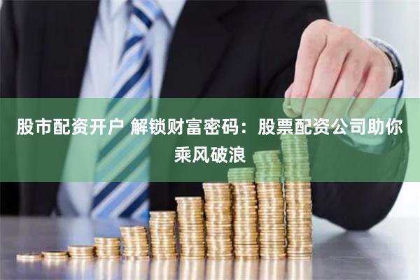 股市配资开户 解锁财富密码：股票配资公司助你乘风破浪