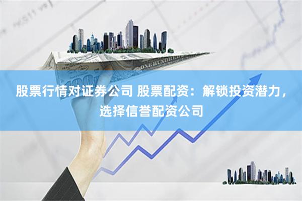 股票行情对证券公司 股票配资：解锁投资潜力，选择信誉配资公司
