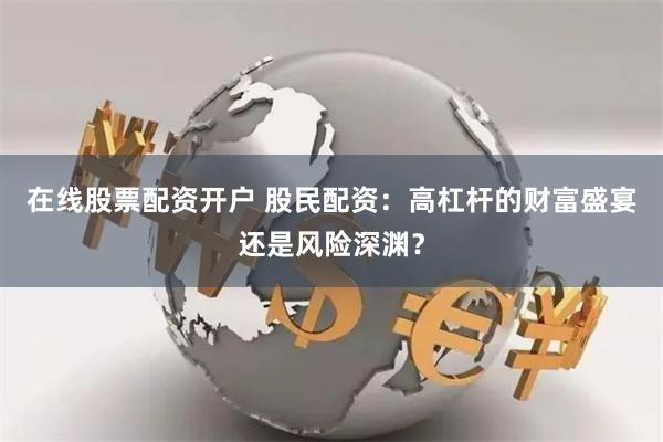 在线股票配资开户 股民配资：高杠杆的财富盛宴还是风险深渊？