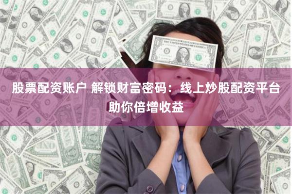 股票配资账户 解锁财富密码：线上炒股配资平台助你倍增收益