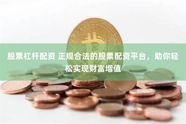 股票杠杆配资 正规合法的股票配资平台，助你轻松实现财富增值