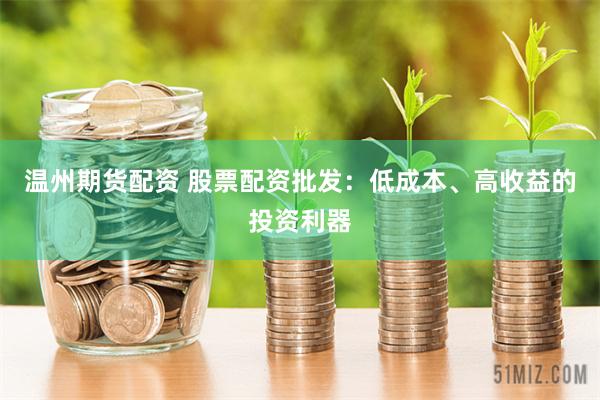 温州期货配资 股票配资批发：低成本、高收益的投资利器