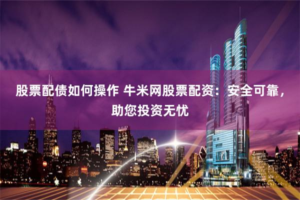 股票配债如何操作 牛米网股票配资：安全可靠，助您投资无忧