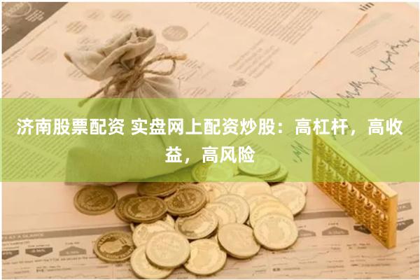 济南股票配资 实盘网上配资炒股：高杠杆，高收益，高风险