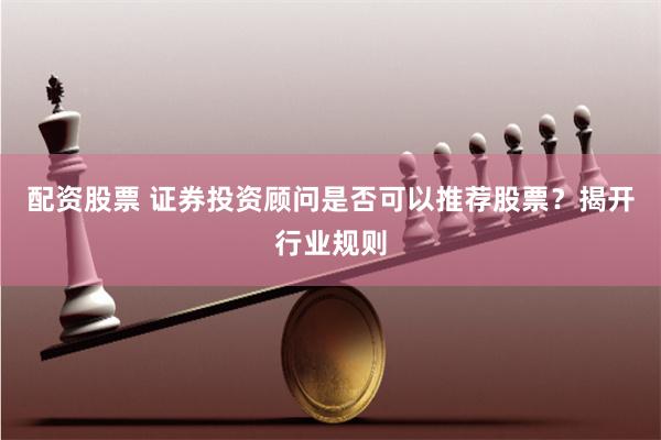 配资股票 证券投资顾问是否可以推荐股票？揭开行业规则
