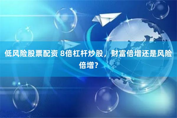 低风险股票配资 8倍杠杆炒股，财富倍增还是风险倍增？