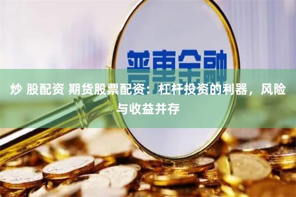 炒 股配资 期货股票配资：杠杆投资的利器，风险与收益并存