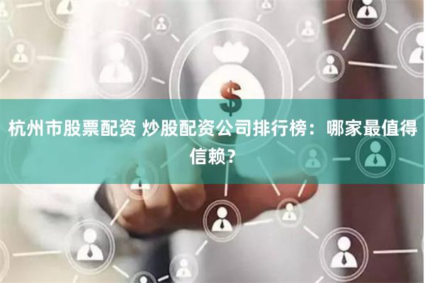 杭州市股票配资 炒股配资公司排行榜：哪家最值得信赖？