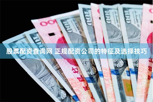 股票配资查询网 正规配资公司的特征及选择技巧