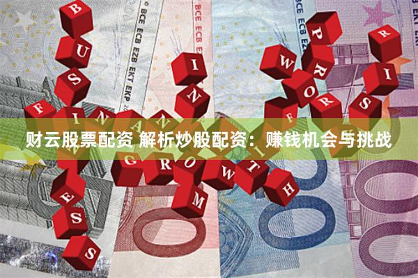 财云股票配资 解析炒股配资：赚钱机会与挑战