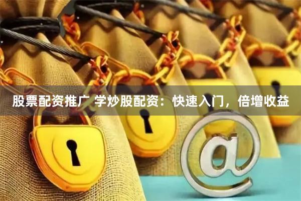 股票配资推广 学炒股配资：快速入门，倍增收益