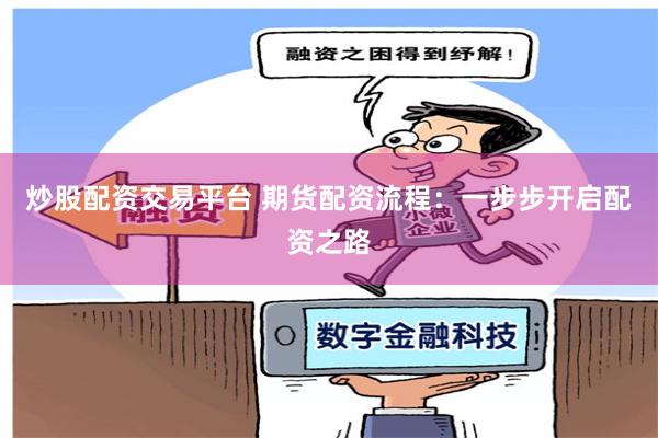 炒股配资交易平台 期货配资流程：一步步开启配资之路