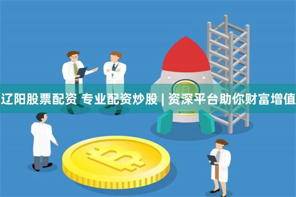 辽阳股票配资 专业配资炒股 | 资深平台助你财富增值