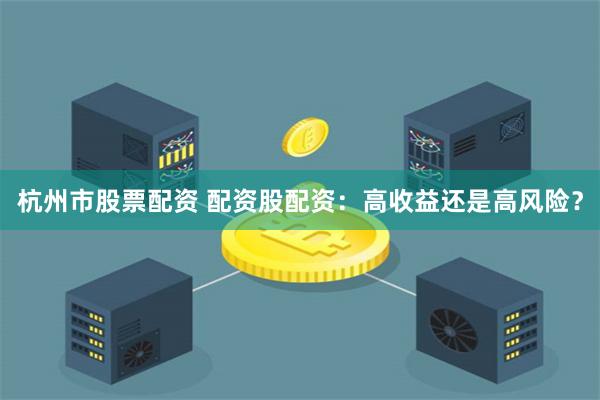 杭州市股票配资 配资股配资：高收益还是高风险？