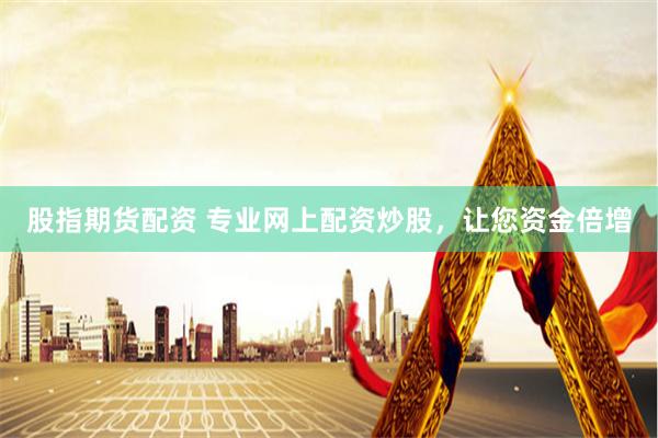 股指期货配资 专业网上配资炒股，让您资金倍增