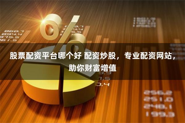 股票配资平台哪个好 配资炒股，专业配资网站，助你财富增值