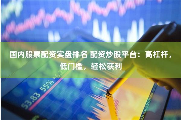 国内股票配资实盘排名 配资炒股平台：高杠杆，低门槛，轻松获利