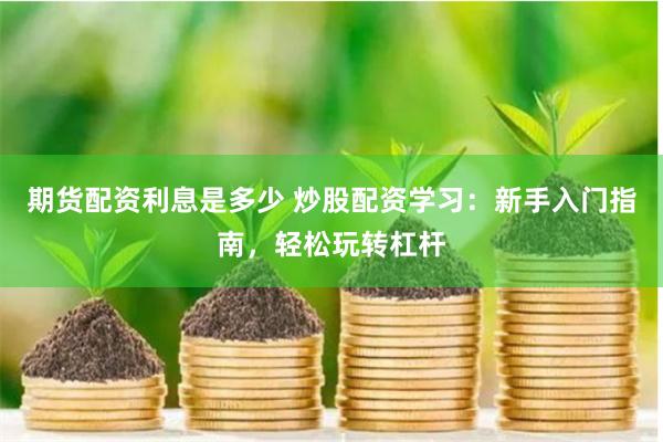 期货配资利息是多少 炒股配资学习：新手入门指南，轻松玩转杠杆