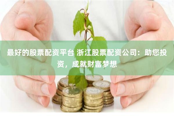 最好的股票配资平台 浙江股票配资公司：助您投资，成就财富梦想