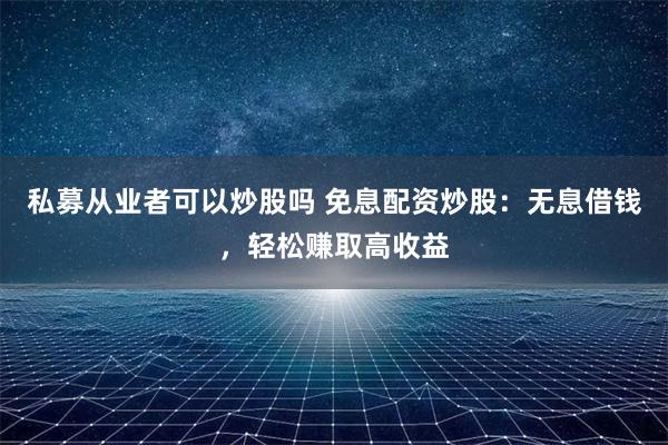 私募从业者可以炒股吗 免息配资炒股：无息借钱，轻松赚取高收益