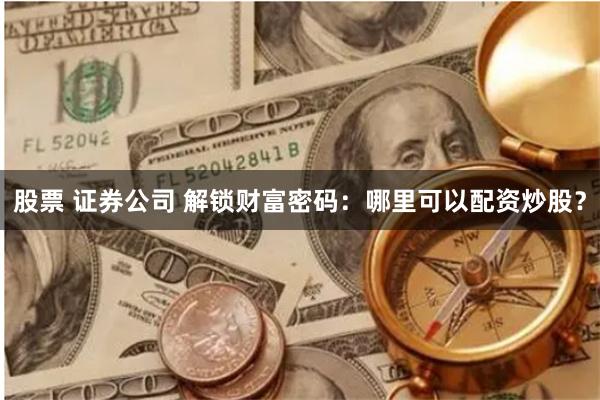 股票 证券公司 解锁财富密码：哪里可以配资炒股？